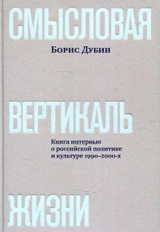 Смысловая вертикаль жизни: книга интервью о российской политике и культуре 1990–2000-х. Дубин Б.