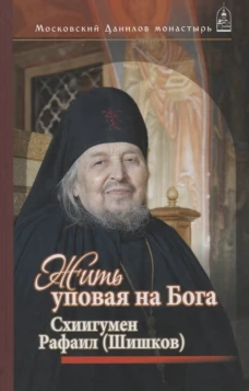 Жить, уповая на Бога. Схиигумен Рафаил (Шишков). Сост. Дубинкин С.Л.