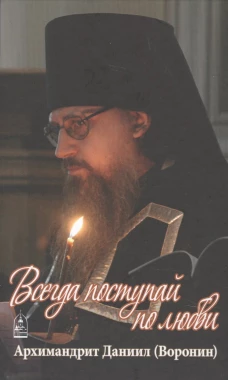 Всегда поступай по любви: воспоминания, проповеди. Даниил (Воронин), архимандрит