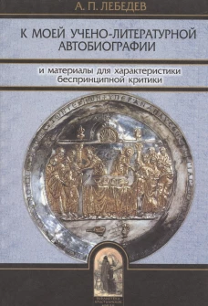 К моей учено-литературной автобиографии и материалы для характеристики беспринципной критики. Сборник памяти А.П. Лебедева. Лебедев А.П.