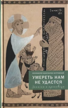 Умереть нам не удастся. Записки и проповеди. 5-е изд., доп. Константин (Островский), протоиерей