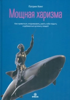 Мощная харизма. Как нравится, очаровывать, уметь себя подать и добиваться успеха у людей. Кинг П.