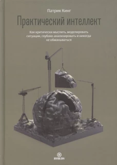 Практический интеллект. Как критически мыслить, моделировать ситуации, глубоко анализировать и никогда не обманываться