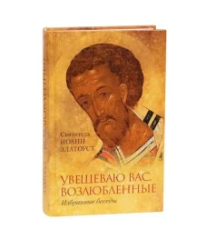 Увещеваю вас, возлюбленные: Избранные беседы. Иоанн Златоуст, святитель