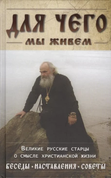 Для чего мы живем. Великие русские старцы о смысле христианской жизни. Беседы. Наставления. Советы. Сост. Козаченко В.