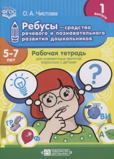 Ребусы - средство речевого и познавательного развития дошкольников 5-7 лет: Рабочая тетрадь для совместных занятий взрослых с детьми. Вып. 1. Чистова О.А.