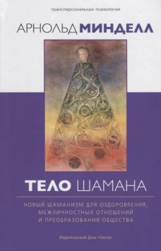 Тело шамана. Новый шаманизм для оздоровления, межличностных отношений и преобразования общества. 2-е изд. Минделл А.