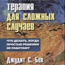 Когнитивная терапия для сложных случаев: что делать, когда простые решения не работают. Бек Дж.С.
