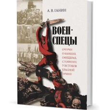 Военспецы. Очерки о бывших офицерах,стоявших у истоков Красной армии. Ганин А.В.