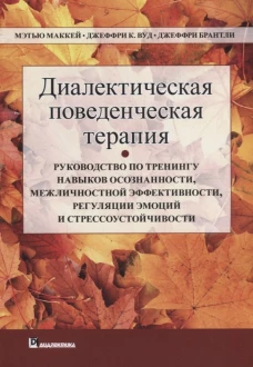 Диалектическая поведенческая терапия: руководство по тренингу навыков осознанности, межличностной эффективности, регуляции эмоции и стрес-чивости. Маккей М., Вуд Дж.К., Брантли Дж.