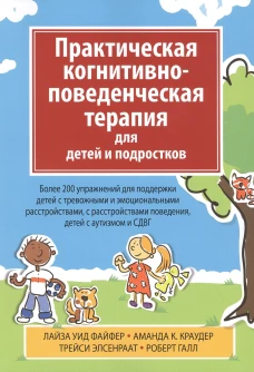 Практическая когнитивно-поведенческая терапия для детей и подростков. Более 200 упражнений для поддержки детей с тревожными и эмоциональными расстройс. Файфер Л.У., Краудер А.К., Элсенраат Т