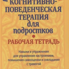 Когнитивно-поведенческая терапия для подростков. Рабочая тетрадь. Навыки и упраж-я для управ-я настроением, повыш-я самооценки и совладания с тревогой. Хатт Р.Л.