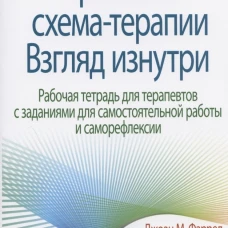 Практика схема-терапии: взгляд изнутри. Рабочая тетрадь для терапевтов с заданиями для самостоятельной работы и саморефлексии. Фаррел Дж. М., Шоу И.А.