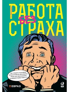 Работа без страха : Как создать в компании психологически безопасную среду для максимальной командной эффективности