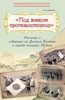 Под знаком противостояния : Рассказы о событиях на Дальнем Востоке в первой половине ХХ века. Дмитриев В.К.