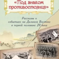 Под знаком противостояния : Рассказы о событиях на Дальнем Востоке в первой половине ХХ века. Дмитриев В.К.