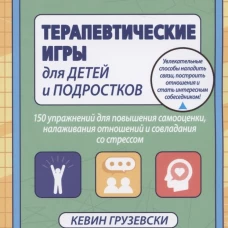 Терапевтические игры для детей и подростков. 150 упражнений для повышения самооценки, налаживания отношений и совладания со стрессом