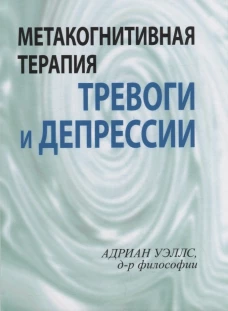 Метакогнитивная терапия тревоги и депрессии. Уэллс А.
