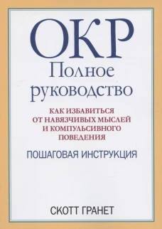 ОКР: полное руководство. Как избавиться от навязчивых мыслей и компульсивного поведения. Пошаговая инструкция. Гранет С.