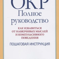 ОКР: полное руководство. Как избавиться от навязчивых мыслей и компульсивного поведения. Пошаговая инструкция. Гранет С.