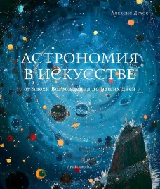 Астрономия в искусстве: от эпохи Возрождения до наших дней. Драос А.