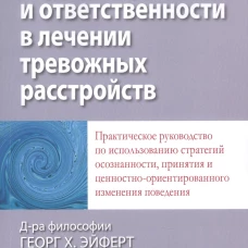 Терапия принятия и ответственности в лечении тревожных расстройств. Практическое руководство по использованию стратегий осознанности. Форсайт Дж.П., Эйферт Г.Х.