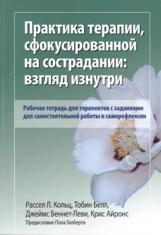 Практика терапии,сфокусированной на сострадании: взгляд изнутри. Рабочая тетрадь для терапевтов с заданиями для самостоятельной работы и саморефлексии. Беннетт-Леви Дж., Кольц Р.Л., Тобин Б.