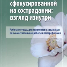 Практика терапии,сфокусированной на сострадании: взгляд изнутри. Рабочая тетрадь для терапевтов с заданиями для самостоятельной работы и саморефлексии. Беннетт-Леви Дж., Кольц Р.Л., Тобин Б.