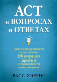 ACT в вопросах и ответах. Практическое руководство по преодолению 150 основных проблем в терапии принятия и ответственности. Хэррис Р.