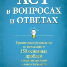ACT в вопросах и ответах. Практическое руководство по преодолению 150 основных проблем в терапии принятия и ответственности. Хэррис Р.