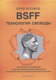 BSFF. Технология свободы. Практическое руководство по депрограммированию подсознания от психологических проблем и ментального мусора. Исламов Ю.В.