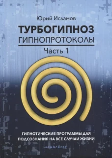 Турбогипноз. Гипнопротоколы. Ч. 1: Гипнотические программы для подсознания на все случаи жизни. Исламов Ю.В.