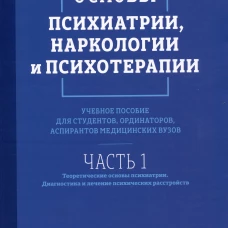 Основы психиатрии, наркологии и психотерапии. Учебное пособие. Часть 1 "Теоретические основы психиатрии. Диагностика и лечение психических расстройств"