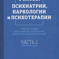 Основы психиатрии, наркологии и психотерапии. Ч. 2: Частная психиатрия: Учебное пособие