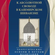 Путь к Абсолютной Свободе в Кашмирском шиваизме. Теоретические основы и методы медитации
