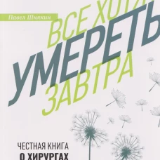 Все хотят умереть завтра. Честная книга о хирургах и пациентах