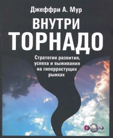 Внутри торнадо. Стратегии развития, успеха и выживания на гиперрастущих рынках. Мур Дж.А.