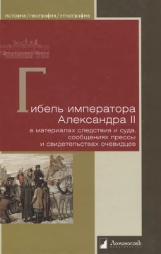 Гибель императора Александра II в материалах следствия и суда, сообщениях прессы и свидетельствах очевидцев
