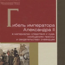 Гибель императора Александра II в материалах следствия и суда, сообщениях прессы и свидетельствах очевидцев