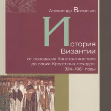 История Византии от основания Константинополя до эпохи Крестовых походов. 324-1081 годы. Васильев А.