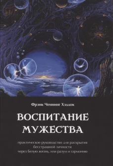 Воспитание мужества. Практическое руководство для раскрытия бесстрашной личности через Белую жизнь, или разум и гармонию. Хэддок Ф.Ч