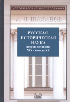 Русская историческая наука второй половины XIX - начала ХХ в.: Московский и Петербургский университеты. 2-е изд., испр. и доп. Шаханов А.Н.