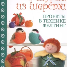 Декоративные фигурки из шерсти. Проекты в технике фелтинг