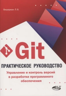 Git. Практическое руководство. Управление и контроль версий в разработке программного обеспечения. Фишерман Л.В.