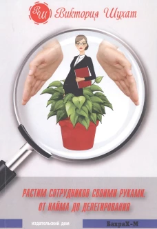 Растим сотрудников своими руками. От найма до делегирования. Шухат В.В