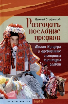 Разгадать послание предков. Милан Кундера и древнейшие матрицы культуры славян. Стефанский Е.Е.