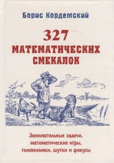 327 математических смекалок. Занимательные задачи, математические игры, головоломки, шутки и фокусы. Кордемский Б.А.