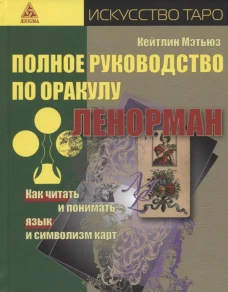 Полное руководство по оракулу Ленорман. Как читать и понимать язык и символизм карт. Мэтьюз К