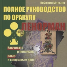 Полное руководство по оракулу Ленорман. Как читать и понимать язык и символизм карт. Мэтьюз К
