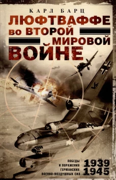 Люфтваффе во Второй мировой войне. Победы и поражения германских военно-воздушных сил. 1939&mdash;1945 гг.